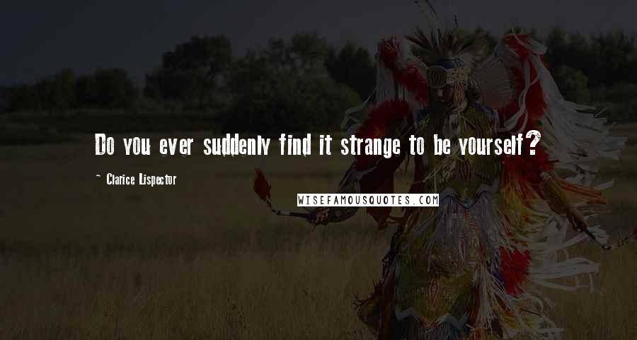 Clarice Lispector Quotes: Do you ever suddenly find it strange to be yourself?