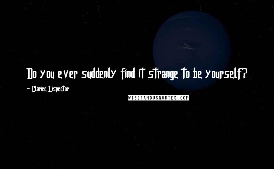 Clarice Lispector Quotes: Do you ever suddenly find it strange to be yourself?