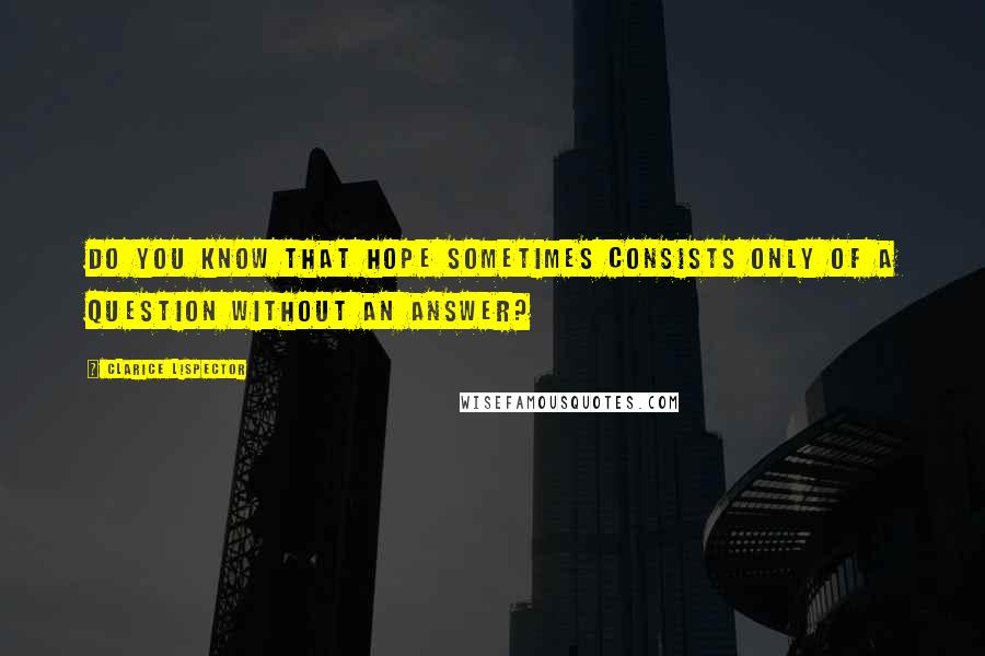 Clarice Lispector Quotes: Do you know that hope sometimes consists only of a question without an answer?