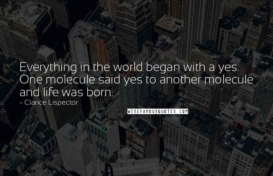 Clarice Lispector Quotes: Everything in the world began with a yes. One molecule said yes to another molecule and life was born.