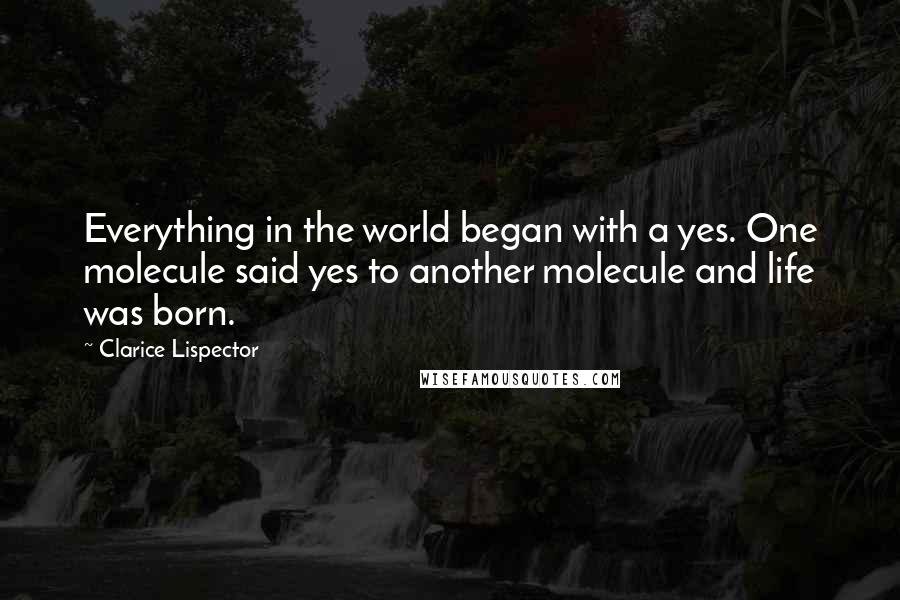 Clarice Lispector Quotes: Everything in the world began with a yes. One molecule said yes to another molecule and life was born.