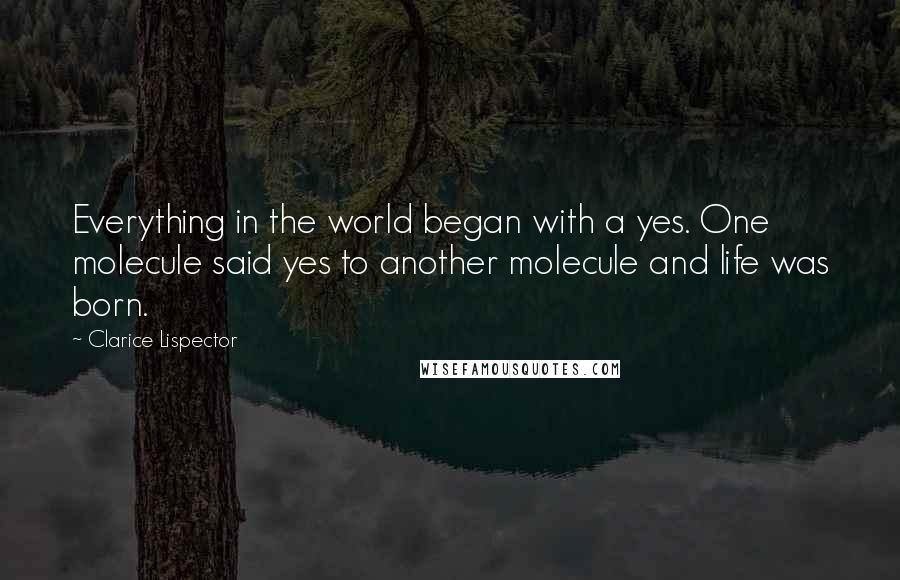 Clarice Lispector Quotes: Everything in the world began with a yes. One molecule said yes to another molecule and life was born.