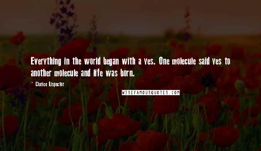 Clarice Lispector Quotes: Everything in the world began with a yes. One molecule said yes to another molecule and life was born.