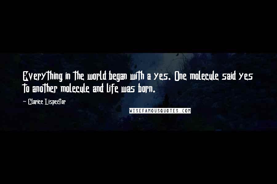 Clarice Lispector Quotes: Everything in the world began with a yes. One molecule said yes to another molecule and life was born.