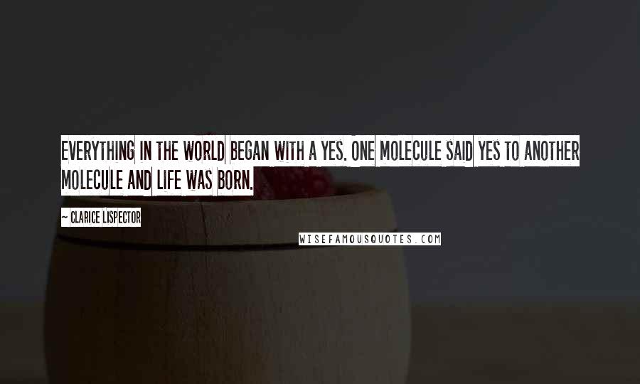 Clarice Lispector Quotes: Everything in the world began with a yes. One molecule said yes to another molecule and life was born.