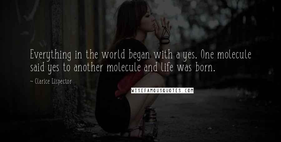 Clarice Lispector Quotes: Everything in the world began with a yes. One molecule said yes to another molecule and life was born.