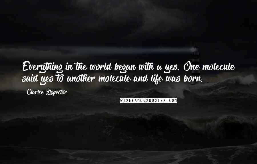 Clarice Lispector Quotes: Everything in the world began with a yes. One molecule said yes to another molecule and life was born.