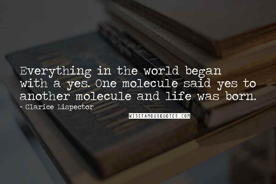 Clarice Lispector Quotes: Everything in the world began with a yes. One molecule said yes to another molecule and life was born.