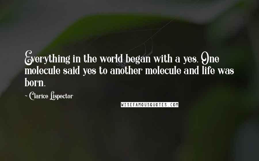 Clarice Lispector Quotes: Everything in the world began with a yes. One molecule said yes to another molecule and life was born.