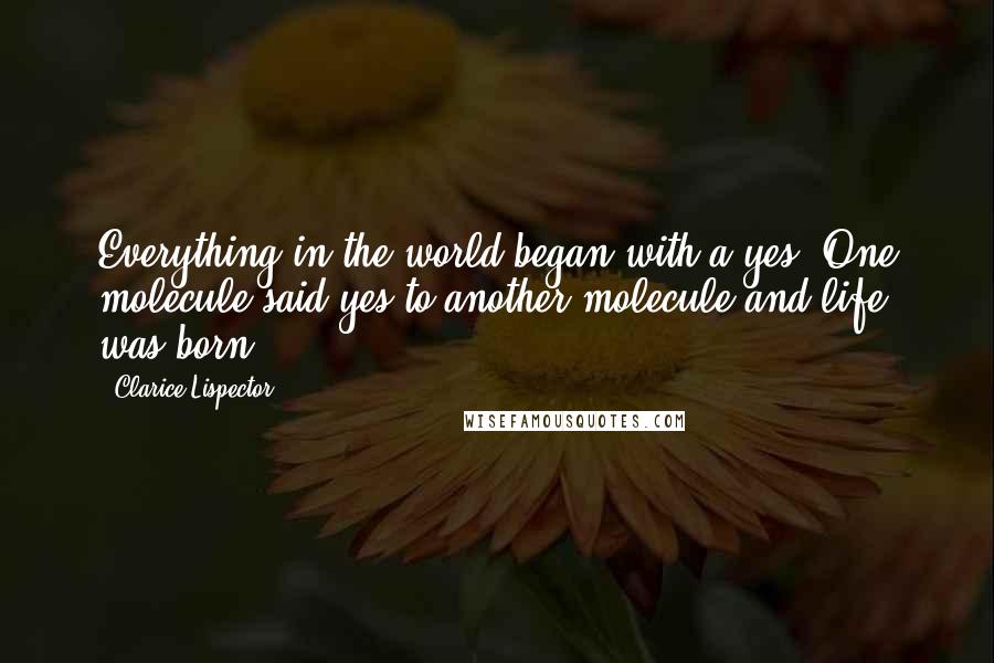 Clarice Lispector Quotes: Everything in the world began with a yes. One molecule said yes to another molecule and life was born.