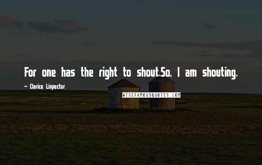 Clarice Lispector Quotes: For one has the right to shout.So, I am shouting.