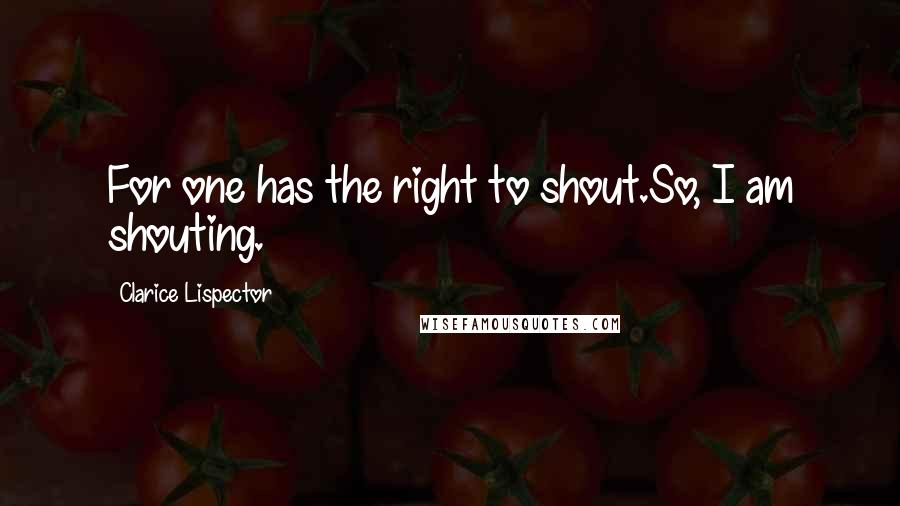 Clarice Lispector Quotes: For one has the right to shout.So, I am shouting.