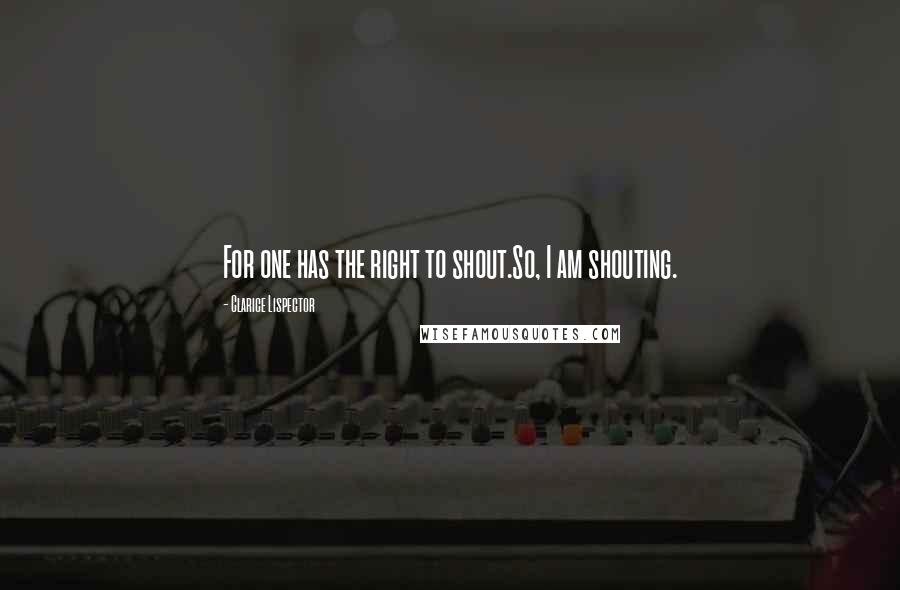 Clarice Lispector Quotes: For one has the right to shout.So, I am shouting.