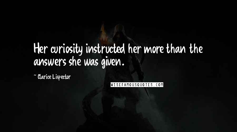 Clarice Lispector Quotes: Her curiosity instructed her more than the answers she was given.