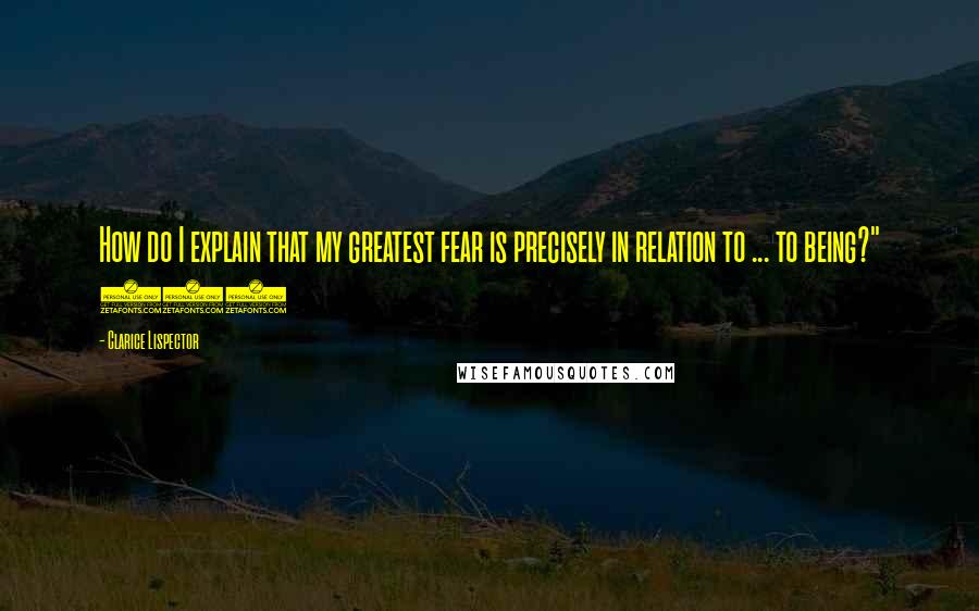 Clarice Lispector Quotes: How do I explain that my greatest fear is precisely in relation to ... to being?" (5)