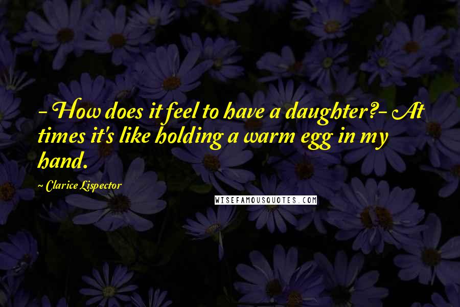 Clarice Lispector Quotes: - How does it feel to have a daughter?- At times it's like holding a warm egg in my hand.