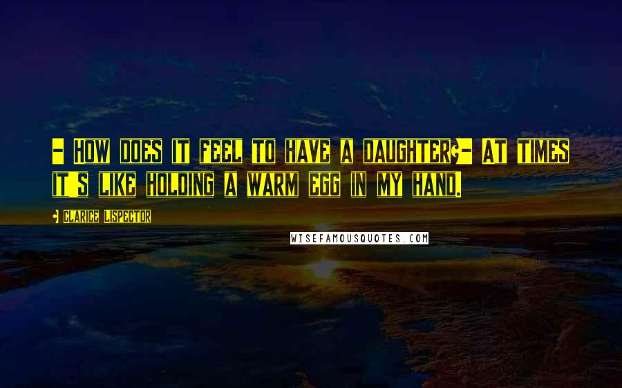 Clarice Lispector Quotes: - How does it feel to have a daughter?- At times it's like holding a warm egg in my hand.