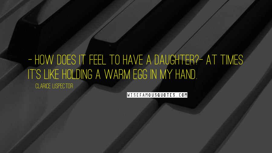 Clarice Lispector Quotes: - How does it feel to have a daughter?- At times it's like holding a warm egg in my hand.