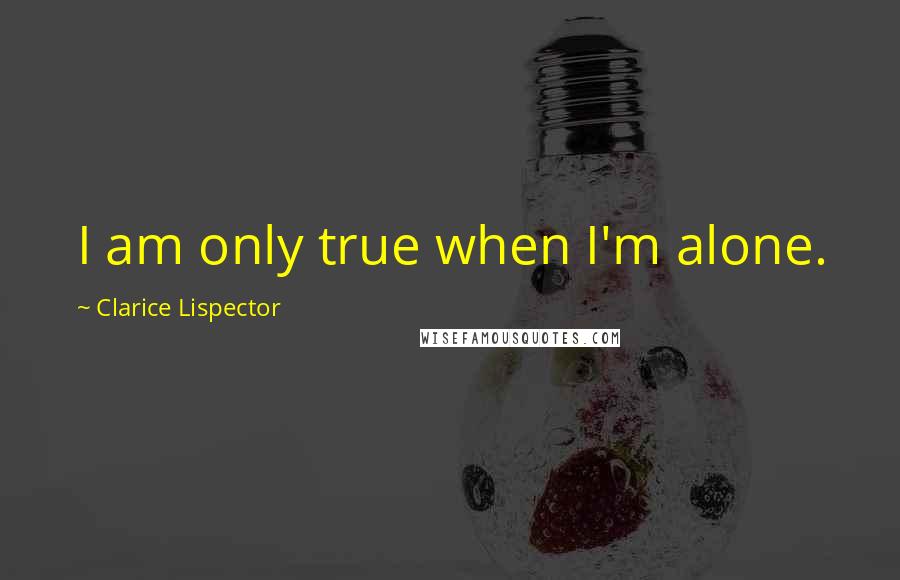 Clarice Lispector Quotes: I am only true when I'm alone.