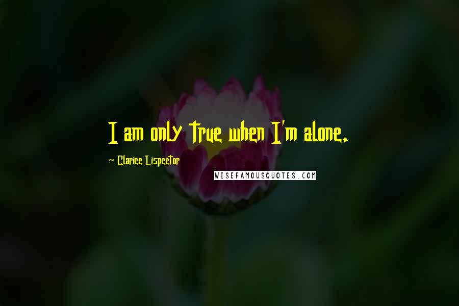 Clarice Lispector Quotes: I am only true when I'm alone.