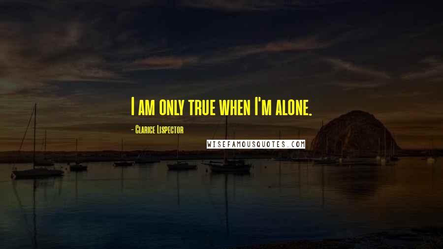 Clarice Lispector Quotes: I am only true when I'm alone.