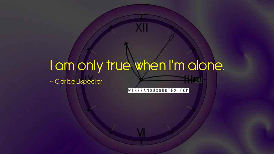 Clarice Lispector Quotes: I am only true when I'm alone.
