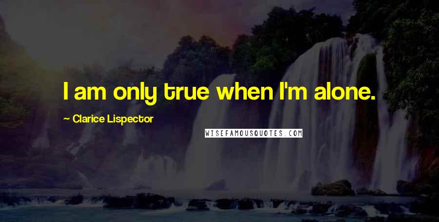 Clarice Lispector Quotes: I am only true when I'm alone.