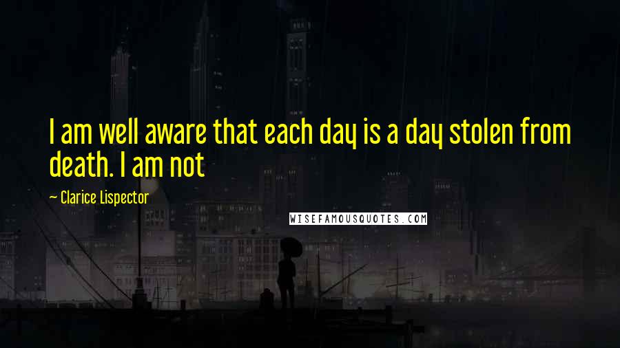 Clarice Lispector Quotes: I am well aware that each day is a day stolen from death. I am not