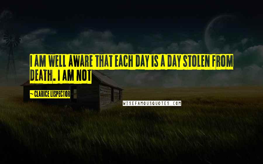 Clarice Lispector Quotes: I am well aware that each day is a day stolen from death. I am not