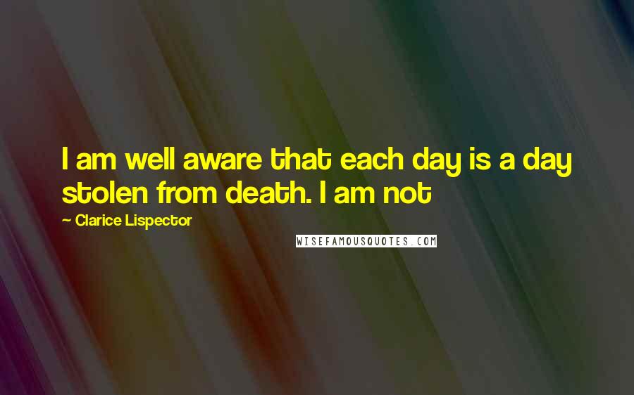 Clarice Lispector Quotes: I am well aware that each day is a day stolen from death. I am not