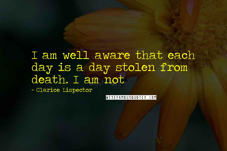 Clarice Lispector Quotes: I am well aware that each day is a day stolen from death. I am not