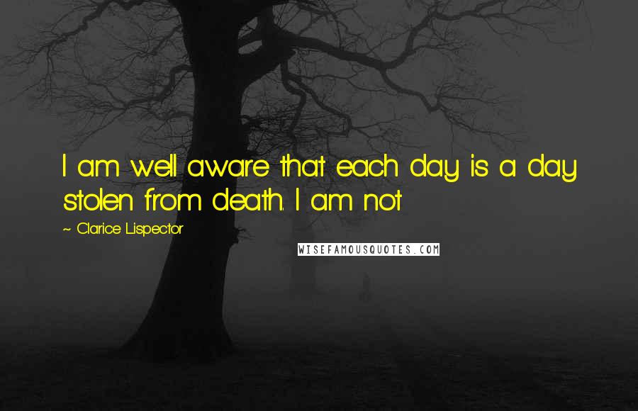 Clarice Lispector Quotes: I am well aware that each day is a day stolen from death. I am not