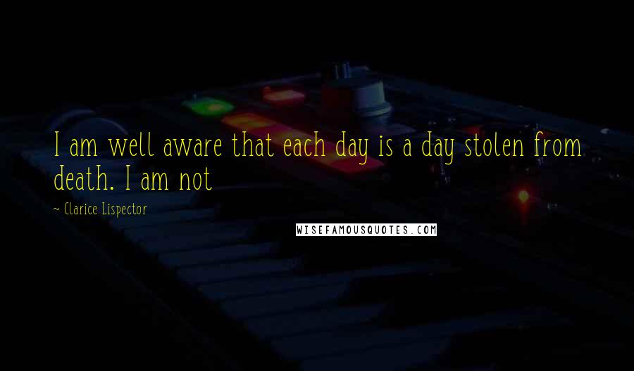 Clarice Lispector Quotes: I am well aware that each day is a day stolen from death. I am not