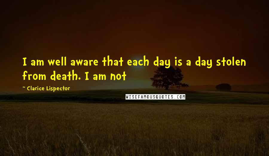 Clarice Lispector Quotes: I am well aware that each day is a day stolen from death. I am not