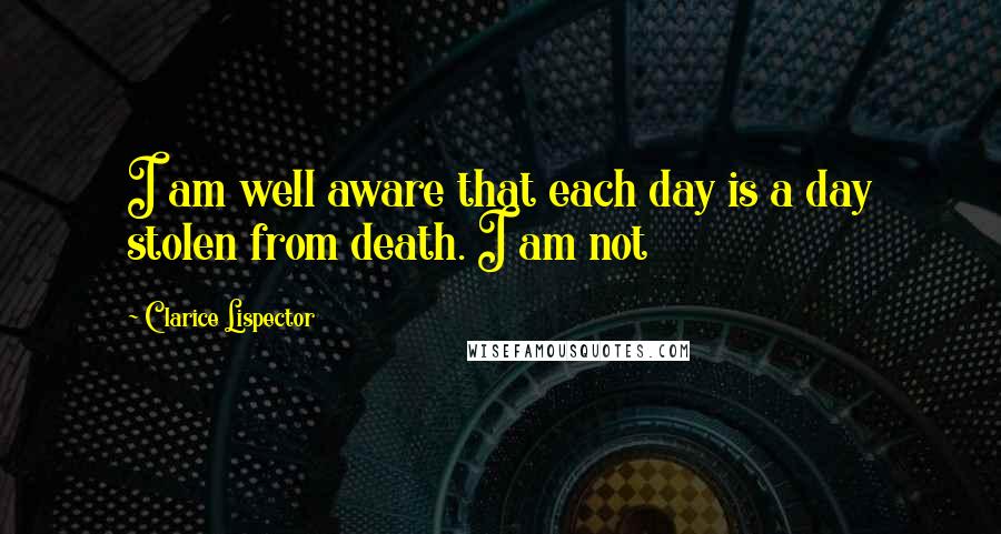 Clarice Lispector Quotes: I am well aware that each day is a day stolen from death. I am not