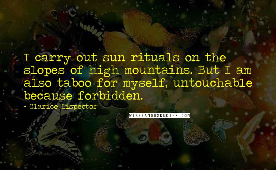 Clarice Lispector Quotes: I carry out sun rituals on the slopes of high mountains. But I am also taboo for myself, untouchable because forbidden.
