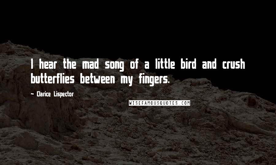 Clarice Lispector Quotes: I hear the mad song of a little bird and crush butterflies between my fingers.