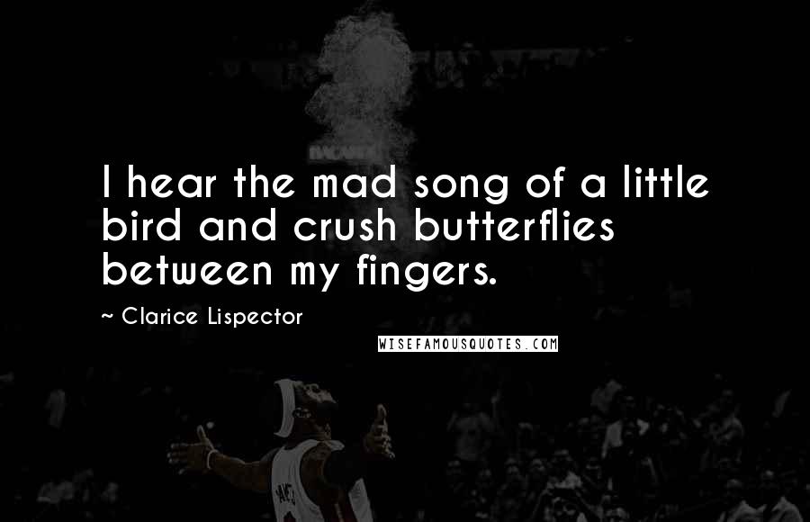 Clarice Lispector Quotes: I hear the mad song of a little bird and crush butterflies between my fingers.