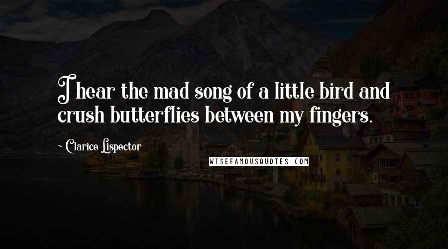 Clarice Lispector Quotes: I hear the mad song of a little bird and crush butterflies between my fingers.