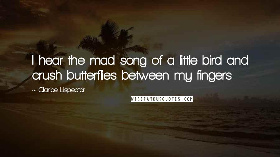 Clarice Lispector Quotes: I hear the mad song of a little bird and crush butterflies between my fingers.