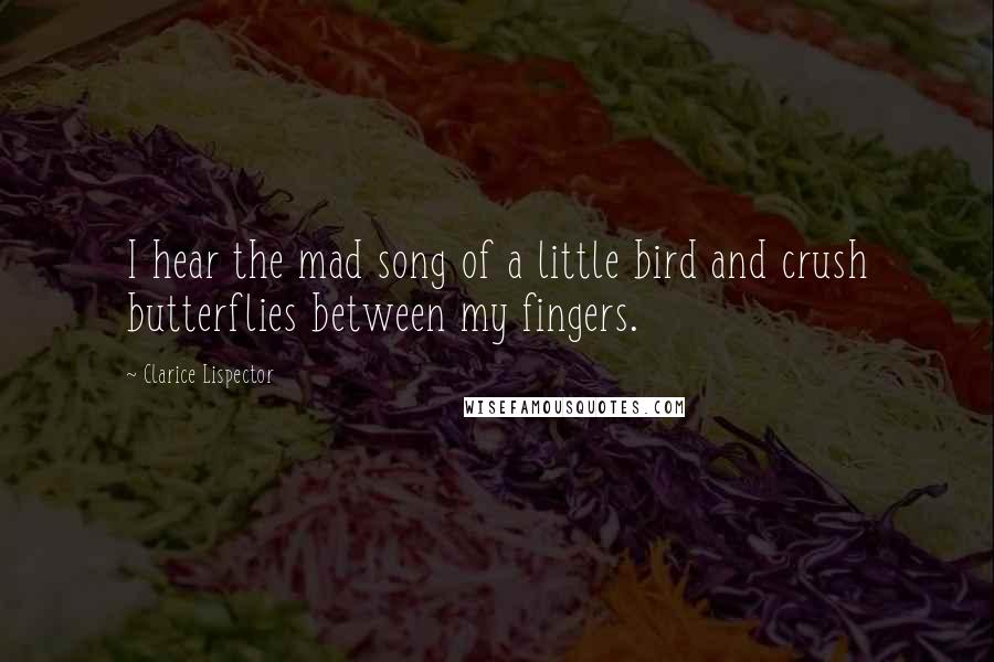 Clarice Lispector Quotes: I hear the mad song of a little bird and crush butterflies between my fingers.
