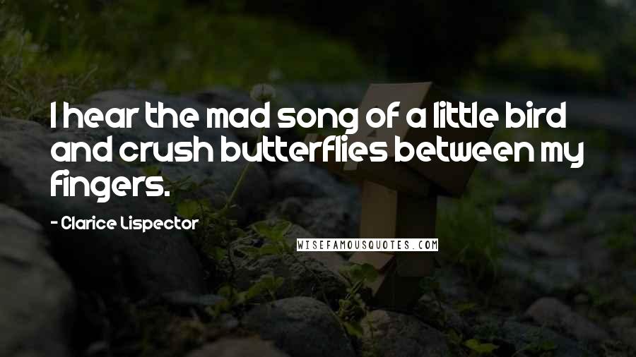 Clarice Lispector Quotes: I hear the mad song of a little bird and crush butterflies between my fingers.