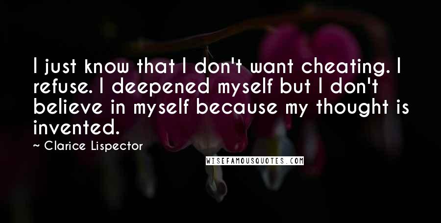 Clarice Lispector Quotes: I just know that I don't want cheating. I refuse. I deepened myself but I don't believe in myself because my thought is invented.