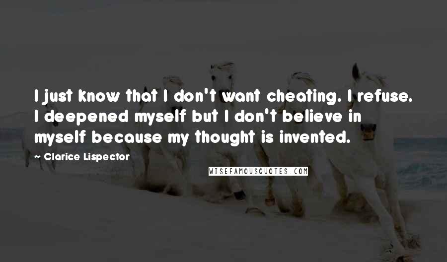 Clarice Lispector Quotes: I just know that I don't want cheating. I refuse. I deepened myself but I don't believe in myself because my thought is invented.