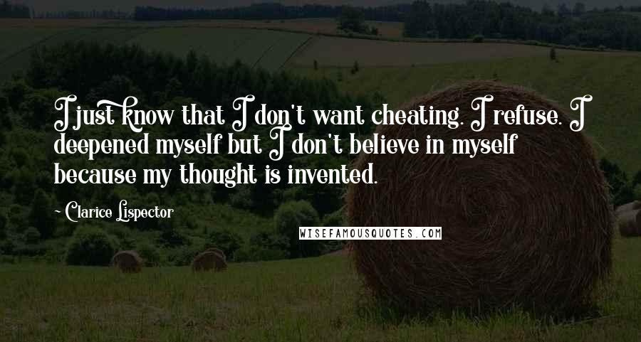 Clarice Lispector Quotes: I just know that I don't want cheating. I refuse. I deepened myself but I don't believe in myself because my thought is invented.