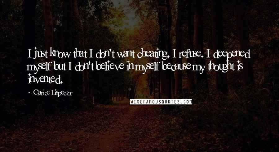 Clarice Lispector Quotes: I just know that I don't want cheating. I refuse. I deepened myself but I don't believe in myself because my thought is invented.