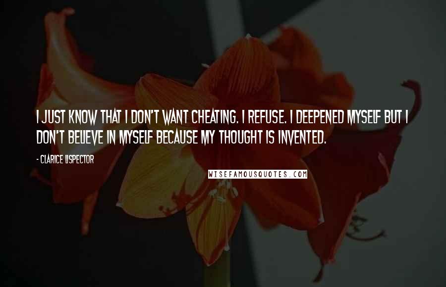 Clarice Lispector Quotes: I just know that I don't want cheating. I refuse. I deepened myself but I don't believe in myself because my thought is invented.