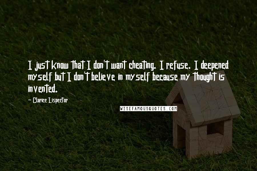 Clarice Lispector Quotes: I just know that I don't want cheating. I refuse. I deepened myself but I don't believe in myself because my thought is invented.