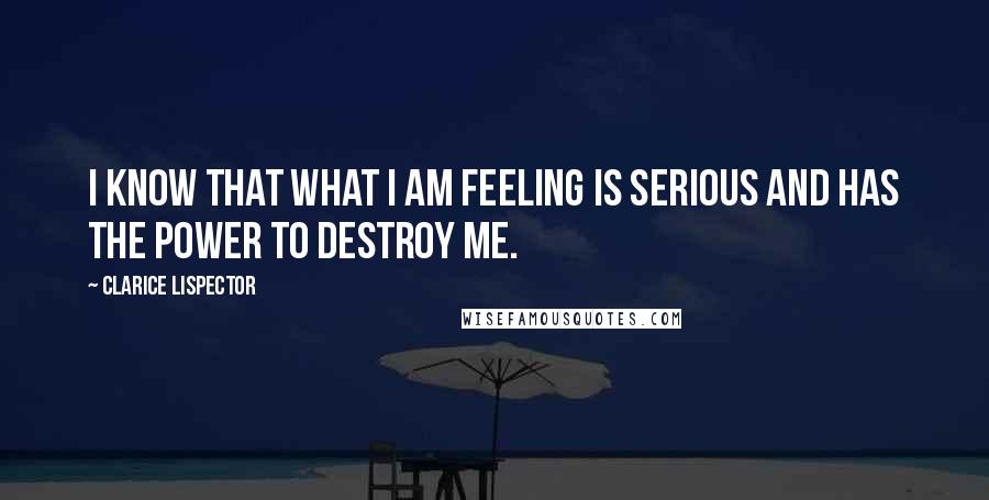 Clarice Lispector Quotes: I know that what I am feeling is serious and has the power to destroy me.