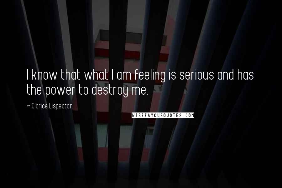 Clarice Lispector Quotes: I know that what I am feeling is serious and has the power to destroy me.